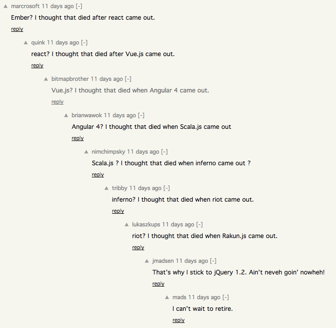 Screenshot of a Hacker News thread where people joke about JavaScript frameworks dying after a competitor is released. "Ember? I thought that died after React came out." "React? I thought that died after Vue.js came out." "Vue.js? I thought that died when Angular 4 came out." "Angular 4? I thought that died when Scala.js came out." "Scala.js? I thought that died when Inferno came out." "Inferno? I thought that died when Riot came out." "Riot? I thought that died when Rakun.js came out." "That's why I stick to jQuery 1.2 Ain't neveh goin' nowheh!" The final comment reads: "I can't wait to retire."